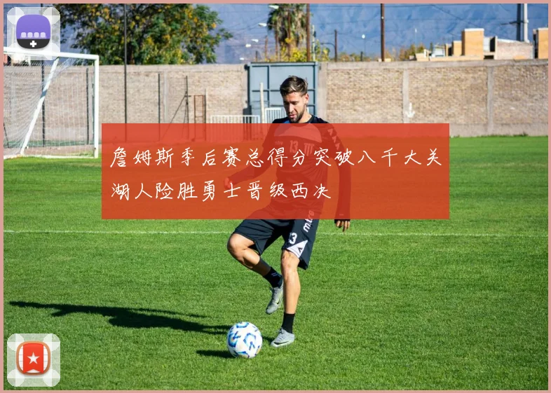 詹姆斯季后赛总得分突破八千大关湖人险胜勇士晋级西决