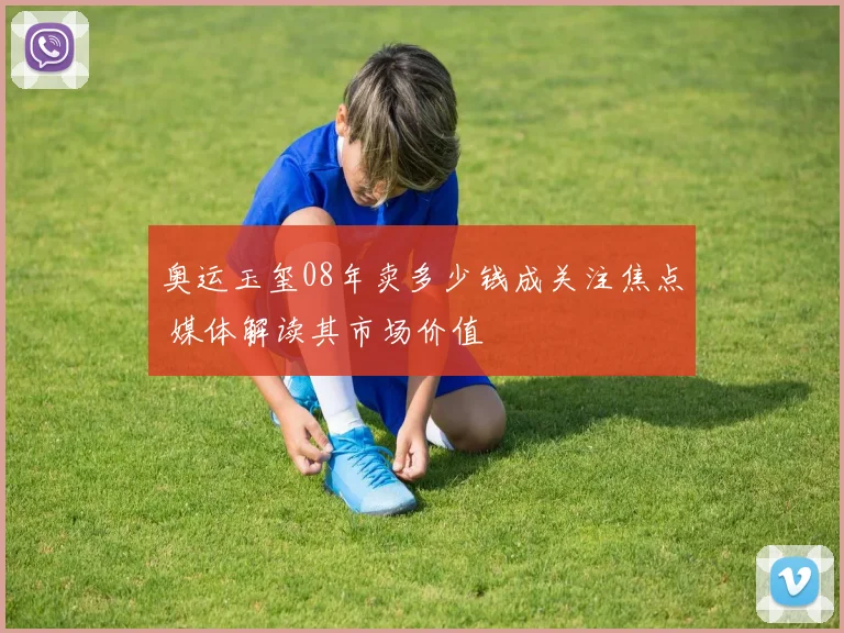 奥运玉玺08年卖多少钱成关注焦点 媒体解读其市场价值