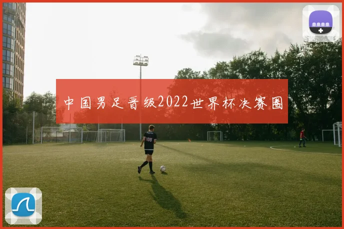中国男足晋级2022世界杯决赛圈