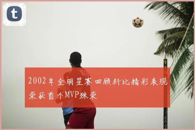 2002年全明星赛回顾科比精彩表现荣获首个MVP殊荣