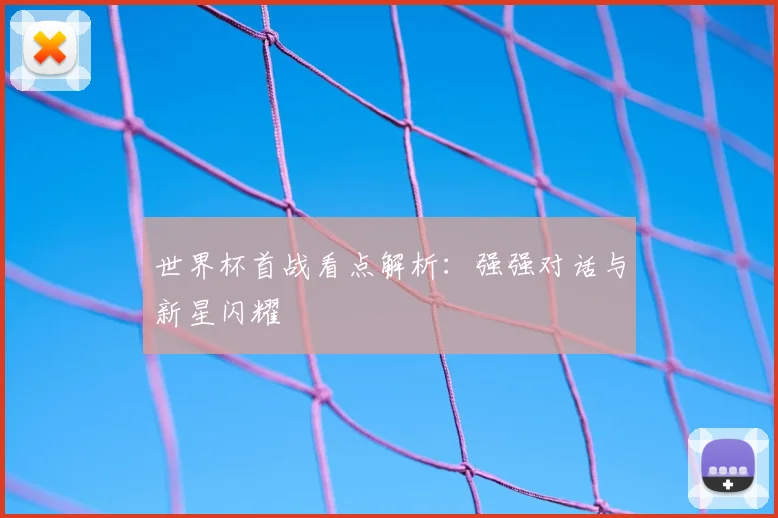 世界杯首战看点解析：强强对话与新星闪耀