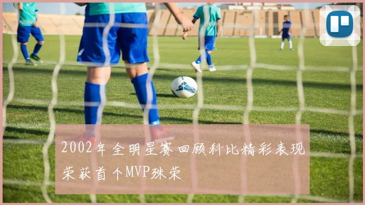 2002年全明星赛回顾科比精彩表现荣获首个MVP殊荣
