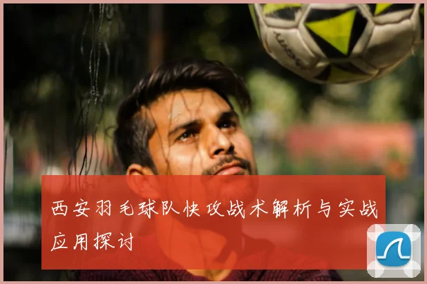 西安羽毛球队快攻战术解析与实战应用探讨