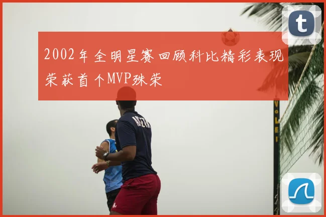 2002年全明星赛回顾科比精彩表现荣获首个MVP殊荣