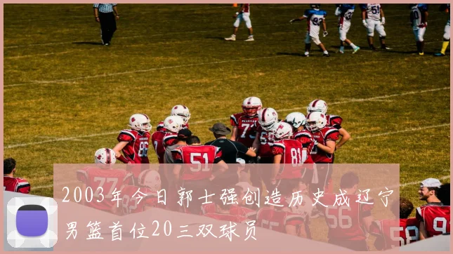 2003年今日郭士强创造历史成辽宁男篮首位20三双球员