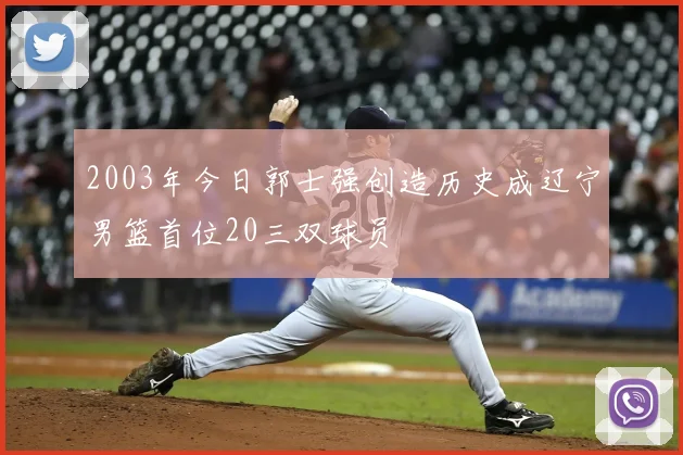 2003年今日郭士强创造历史成辽宁男篮首位20三双球员