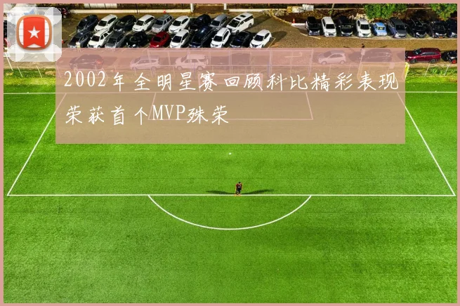 2002年全明星赛回顾科比精彩表现荣获首个MVP殊荣