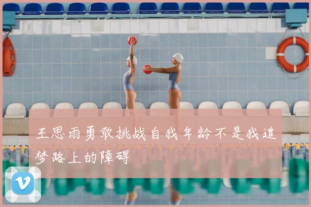 王思雨勇敢挑战自我年龄不是我追梦路上的障碍
