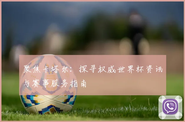 聚焦卡塔尔:探寻权威世界杯资讯与赛事服务指南