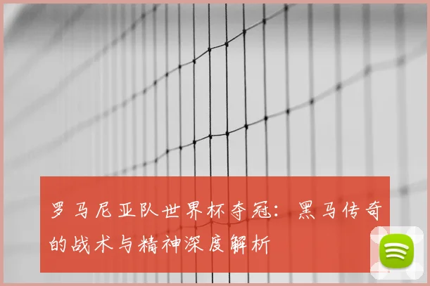 罗马尼亚队世界杯夺冠：黑马传奇的战术与精神深度解析