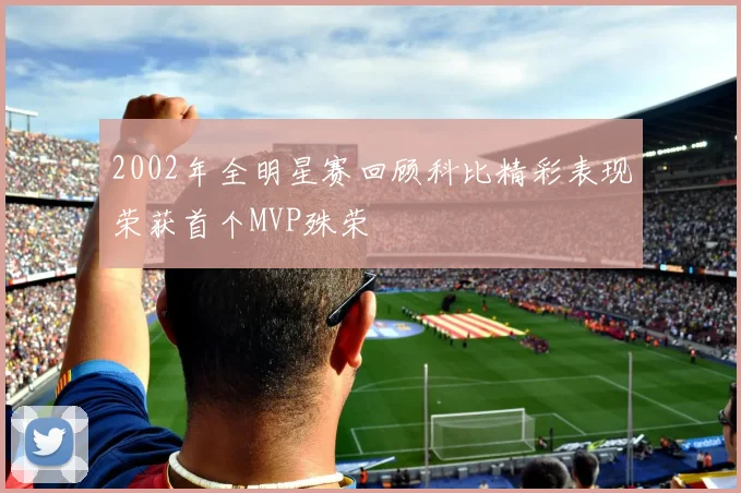 2002年全明星赛回顾科比精彩表现荣获首个MVP殊荣