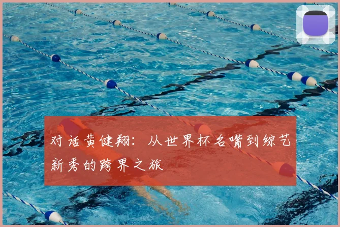 对话黄健翔:从世界杯名嘴到综艺新秀的跨界之旅