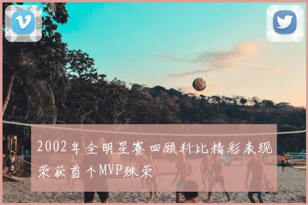 2002年全明星赛回顾科比精彩表现荣获首个MVP殊荣