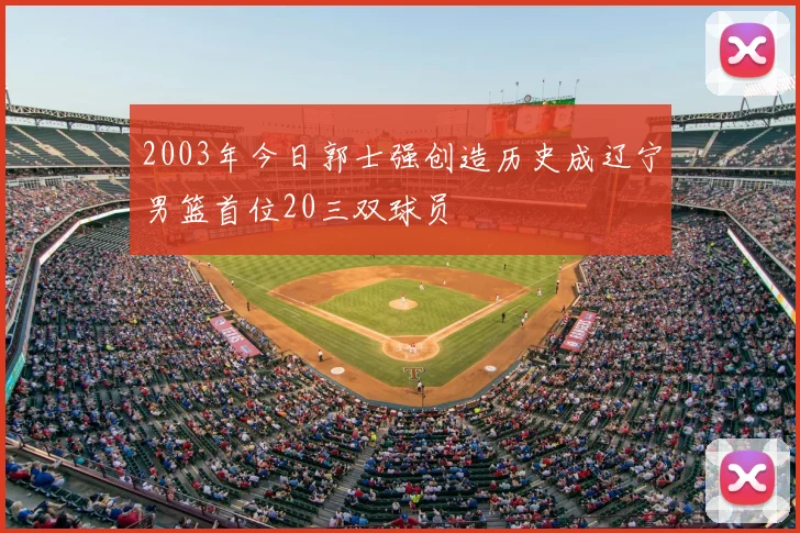 2003年今日郭士强创造历史成辽宁男篮首位20三双球员