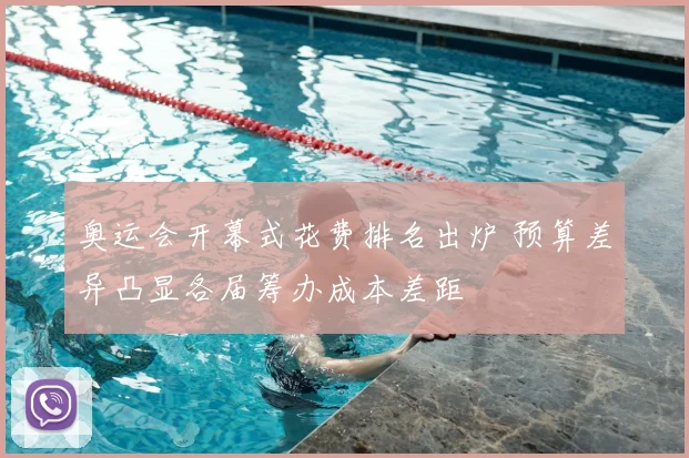 奥运会开幕式花费排名出炉 预算差异凸显各届筹办成本差距
