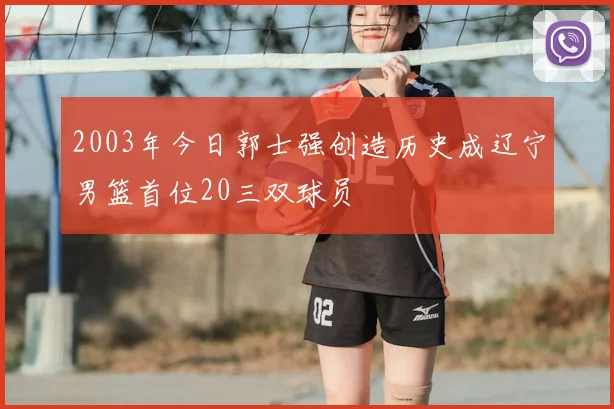 2003年今日郭士强创造历史成辽宁男篮首位20三双球员