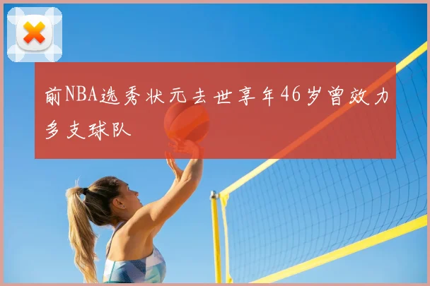 前NBA选秀状元去世享年46岁曾效力多支球队