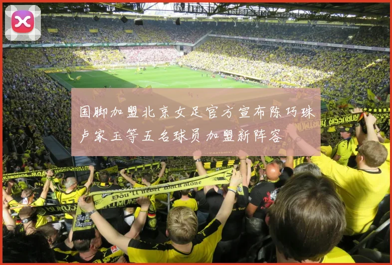 国脚加盟北京女足官方宣布陈巧珠卢家玉等五名球员加盟新阵容