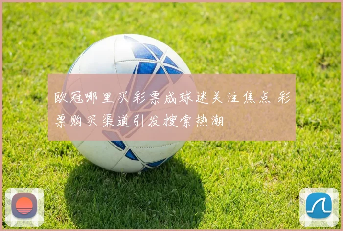 欧冠哪里买彩票成球迷关注焦点 彩票购买渠道引发搜索热潮