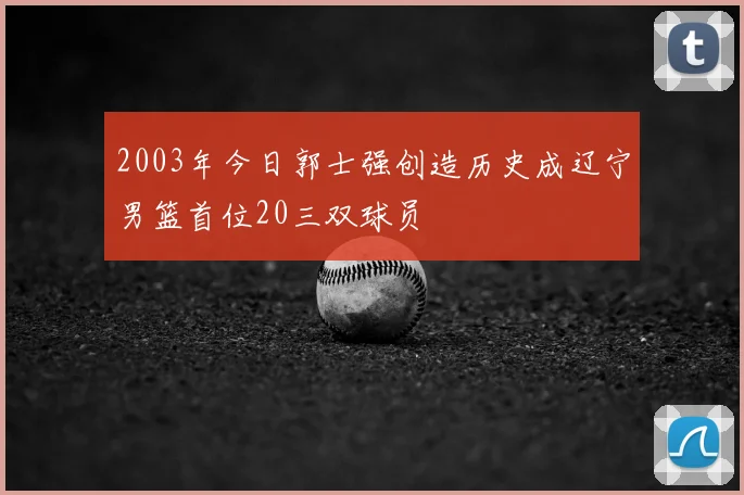 2003年今日郭士强创造历史成辽宁男篮首位20三双球员