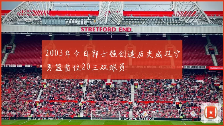 2003年今日郭士强创造历史成辽宁男篮首位20三双球员
