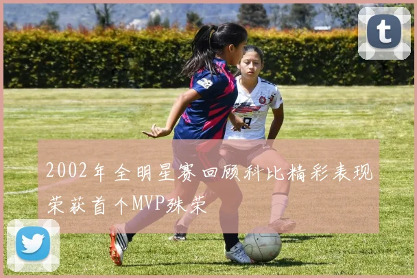 2002年全明星赛回顾科比精彩表现荣获首个MVP殊荣