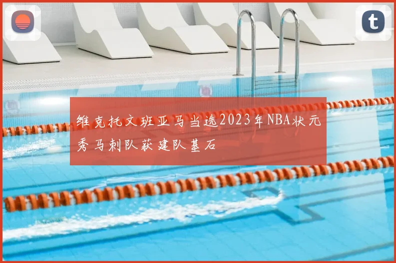 维克托文班亚马当选2023年NBA状元秀马刺队获建队基石