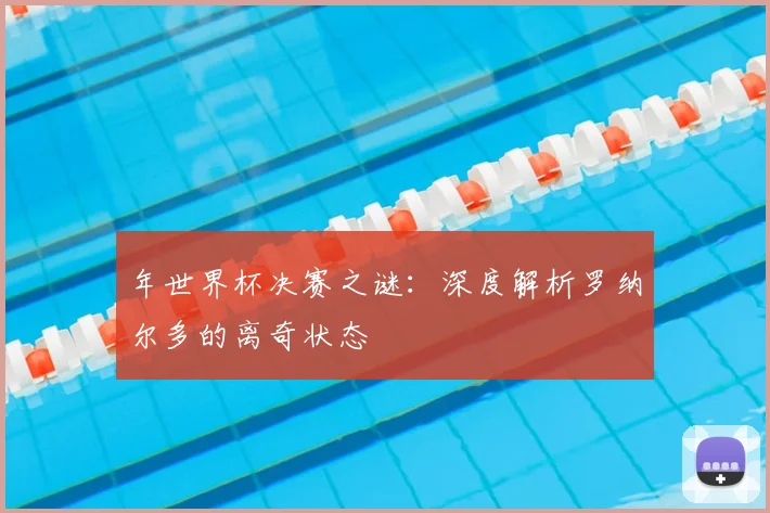 年世界杯决赛之谜：深度解析罗纳尔多的离奇状态