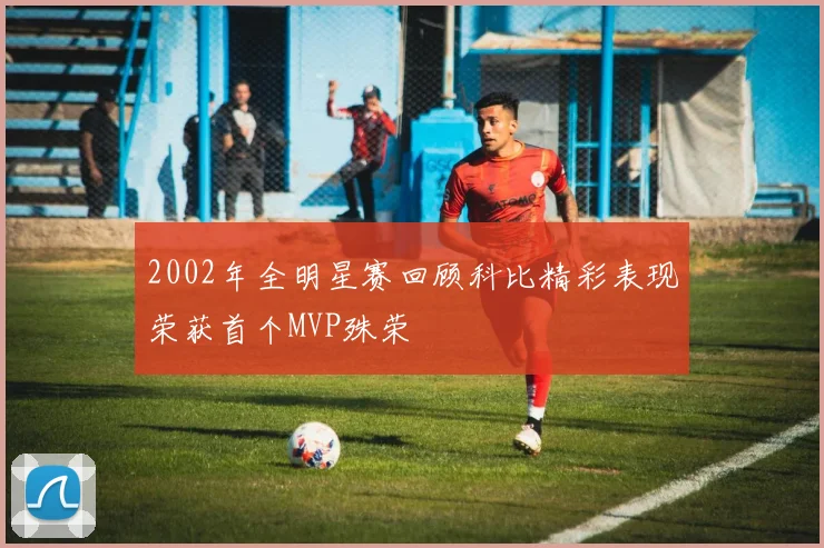 2002年全明星赛回顾科比精彩表现荣获首个MVP殊荣