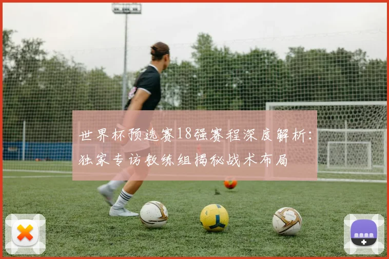 世界杯预选赛18强赛程深度解析：独家专访教练组揭秘战术布局