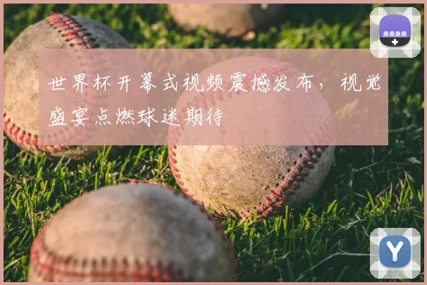 世界杯开幕式视频震撼发布，视觉盛宴点燃球迷期待
