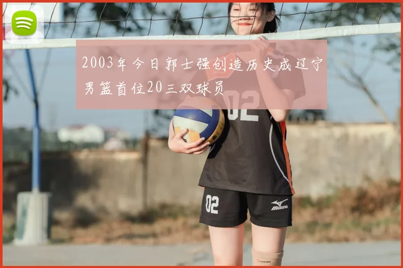 2003年今日郭士强创造历史成辽宁男篮首位20三双球员